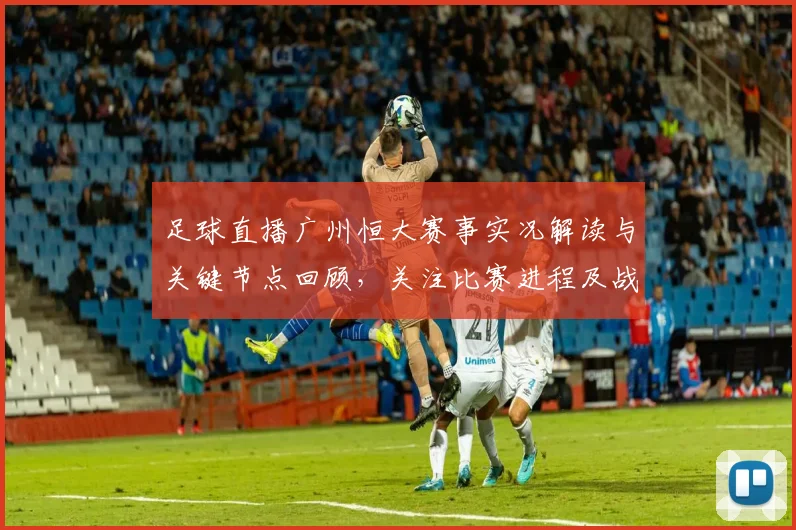 足球直播广州恒大赛事实况解读与关键节点回顾，关注比赛进程及战术变化