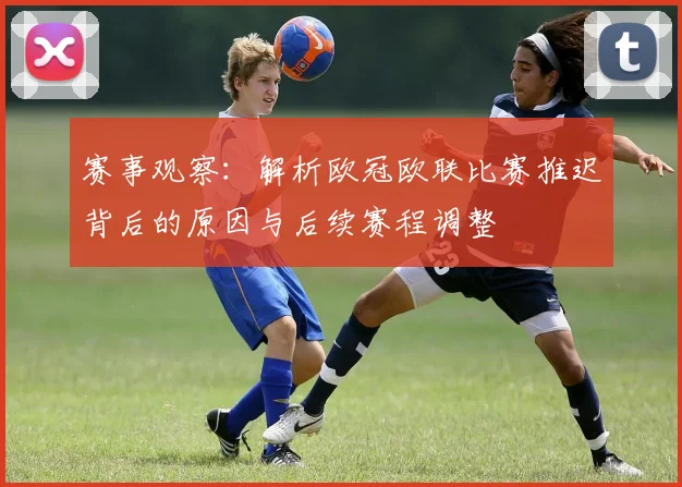 赛事观察：解析欧冠欧联比赛推迟背后的原因与后续赛程调整