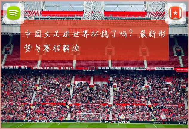 中国女足进世界杯稳了吗?最新形势与赛程解读