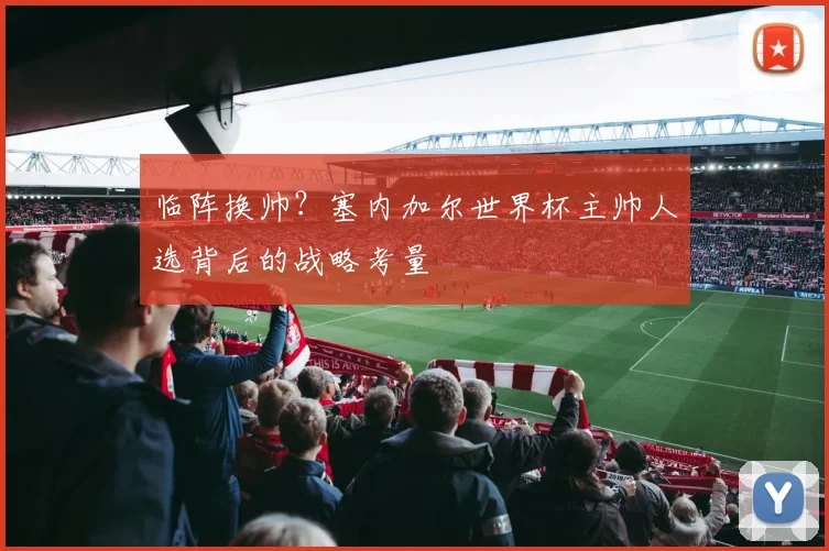 临阵换帅？塞内加尔世界杯主帅人选背后的战略考量