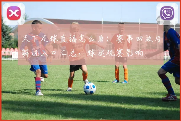 天下足球直播怎么看：赛事回放与解说入口汇总，球迷观赛影响