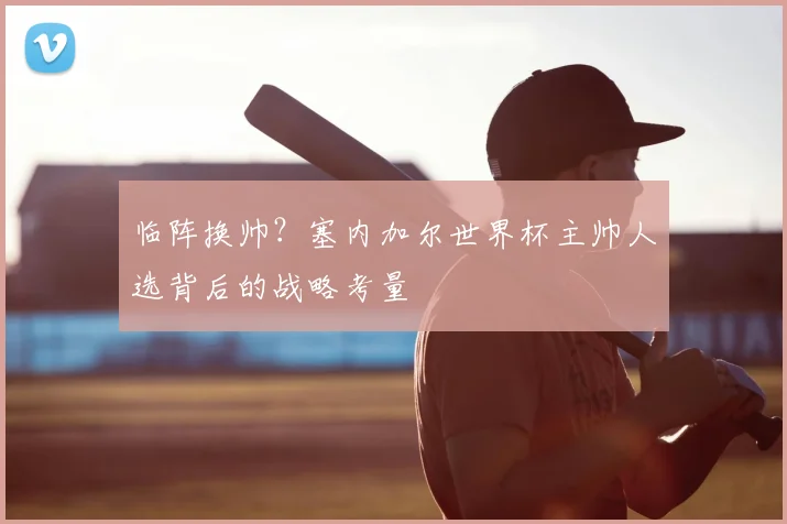 临阵换帅？塞内加尔世界杯主帅人选背后的战略考量