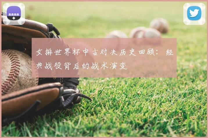 女排世界杯中古对决历史回顾：经典战役背后的战术演变