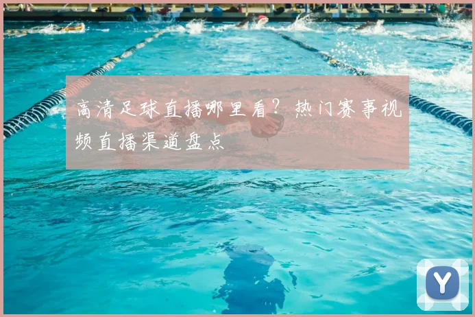 高清足球直播哪里看？热门赛事视频直播渠道盘点