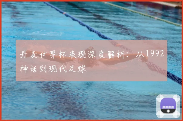 丹麦世界杯表现深度解析：从1992神话到现代足球