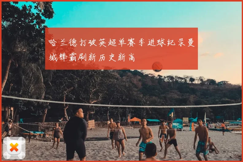 哈兰德打破英超单赛季进球纪录曼城锋霸刷新历史新高