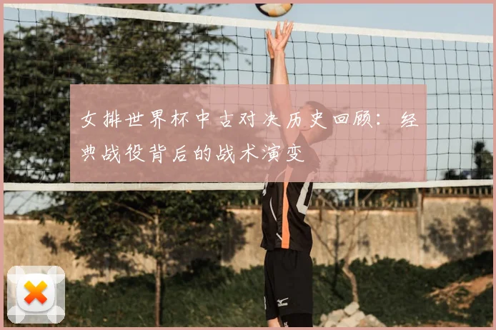 女排世界杯中古对决历史回顾：经典战役背后的战术演变