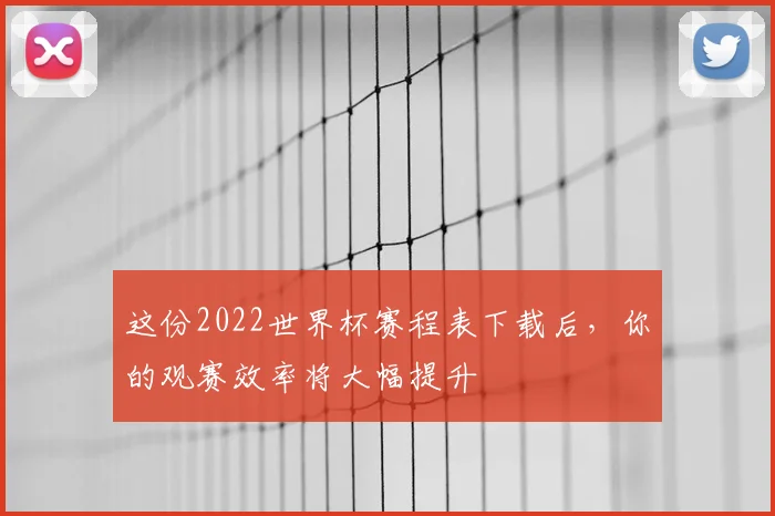 这份2022世界杯赛程表下载后，你的观赛效率将大幅提升