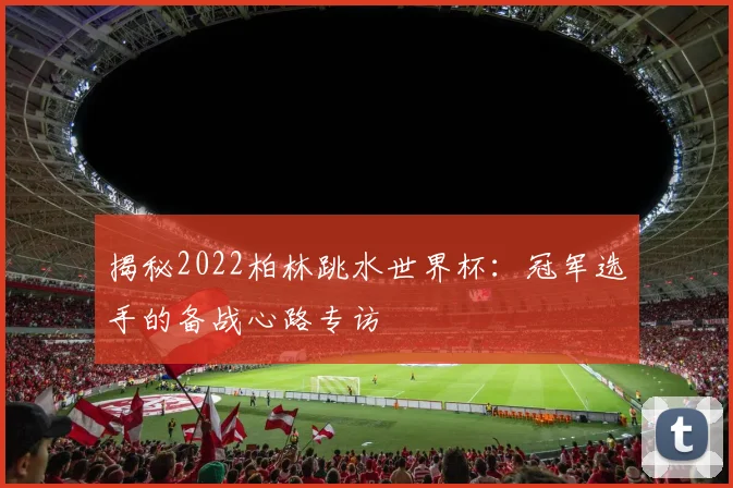 揭秘2022柏林跳水世界杯:冠军选手的备战心路专访