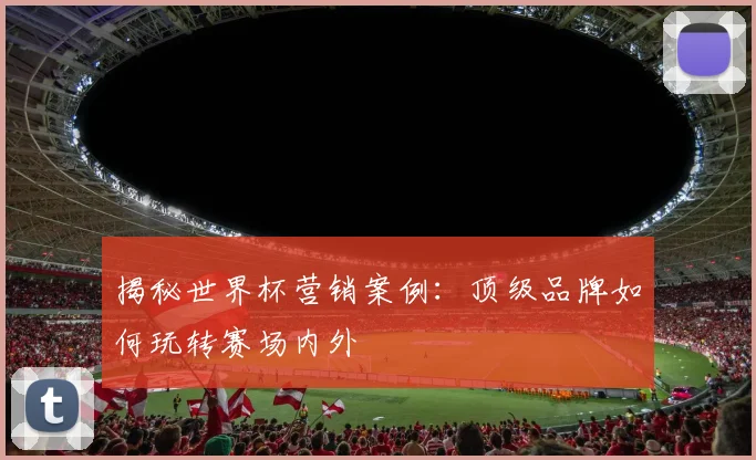 揭秘世界杯营销案例：顶级品牌如何玩转赛场内外