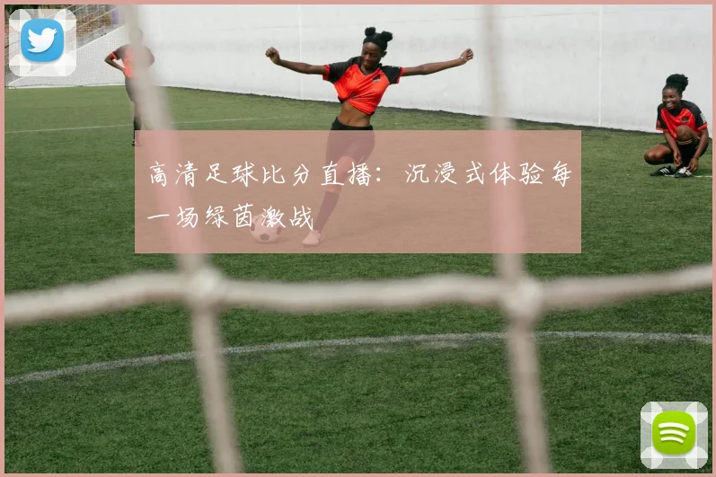 高清足球比分直播：沉浸式体验每一场绿茵激战