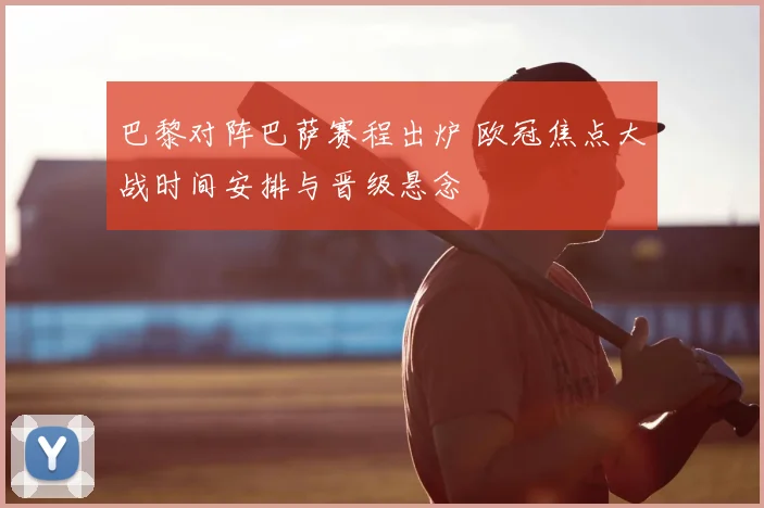 巴黎对阵巴萨赛程出炉 欧冠焦点大战时间安排与晋级悬念