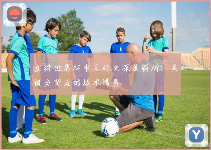 女排世界杯中日对决深度解析：关键分背后的战术博弈