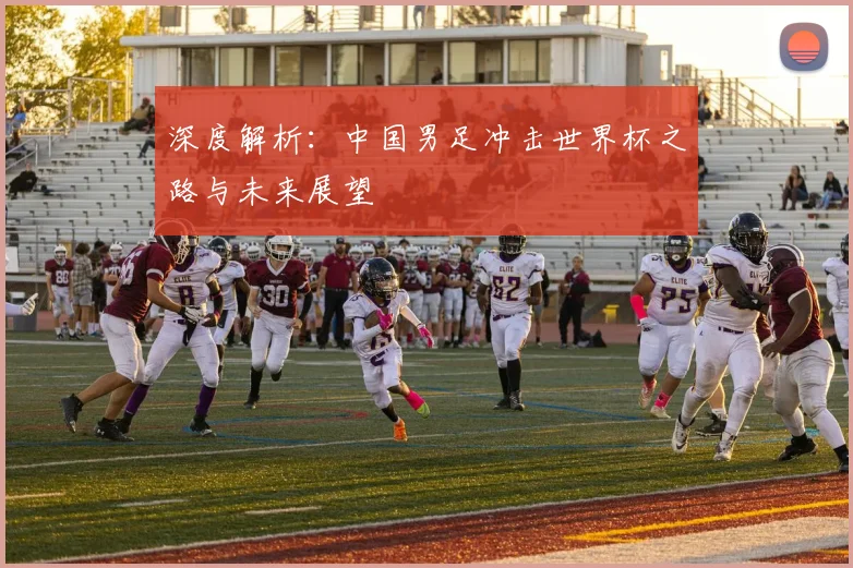 深度解析：中国男足冲击世界杯之路与未来展望