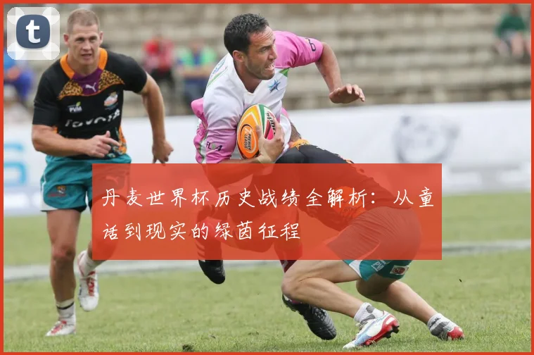丹麦世界杯历史战绩全解析：从童话到现实的绿茵征程