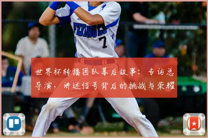 世界杯转播团队幕后故事：专访总导演，讲述信号背后的挑战与荣耀