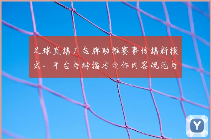 足球直播广告牌助推赛事传播新模式，平台与转播方合作内容规范与投放节奏更新