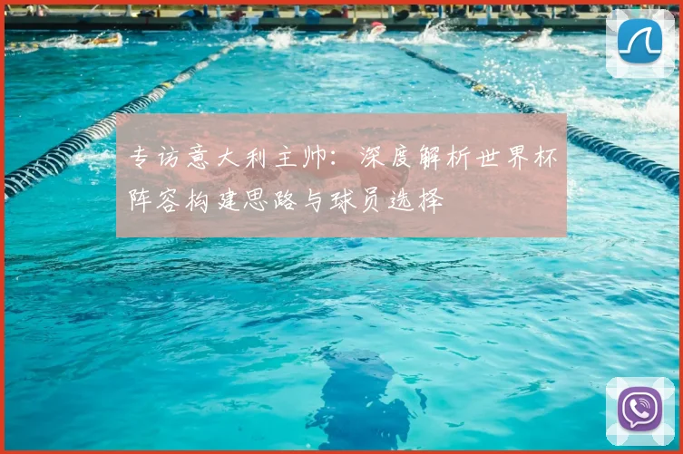 专访意大利主帅:深度解析世界杯阵容构建思路与球员选择