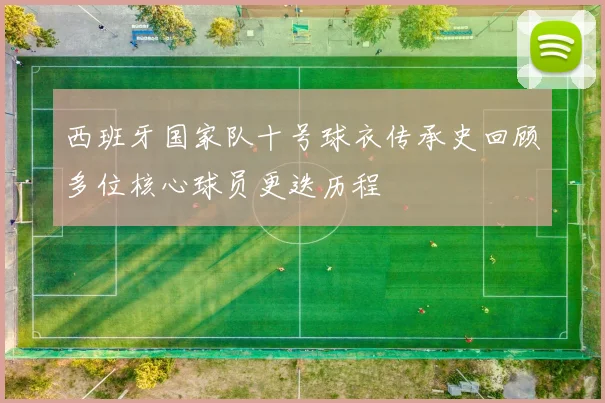 西班牙国家队十号球衣传承史回顾多位核心球员更迭历程