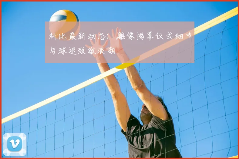 科比最新动态：雕像揭幕仪式细节与球迷致敬浪潮