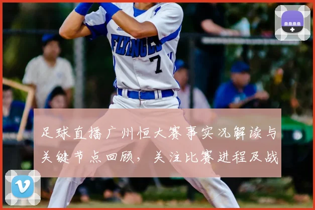 足球直播广州恒大赛事实况解读与关键节点回顾，关注比赛进程及战术变化