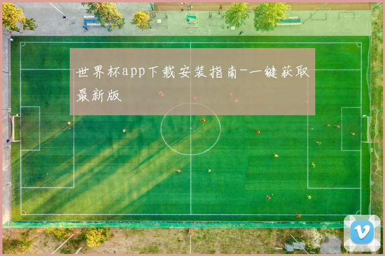 世界杯app下载安装指南-一键获取最新版