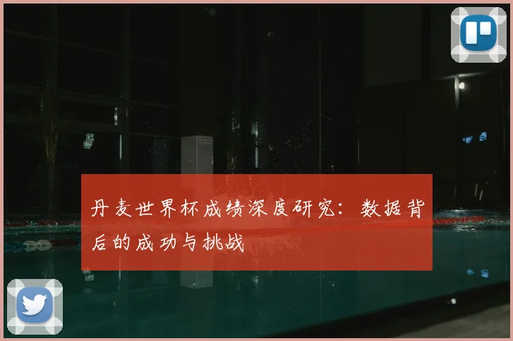 丹麦世界杯成绩深度研究：数据背后的成功与挑战