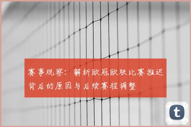 赛事观察：解析欧冠欧联比赛推迟背后的原因与后续赛程调整