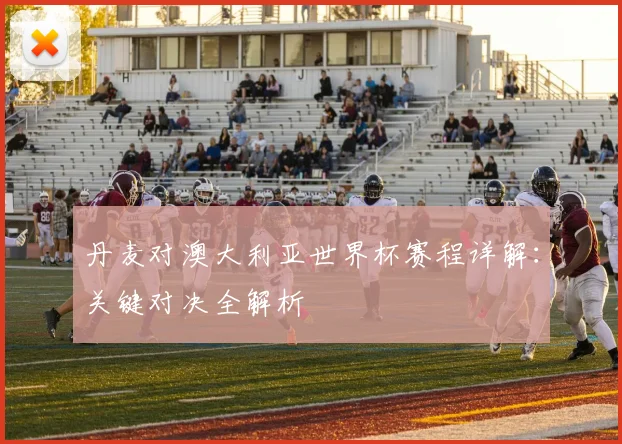 丹麦对澳大利亚世界杯赛程详解：关键对决全解析