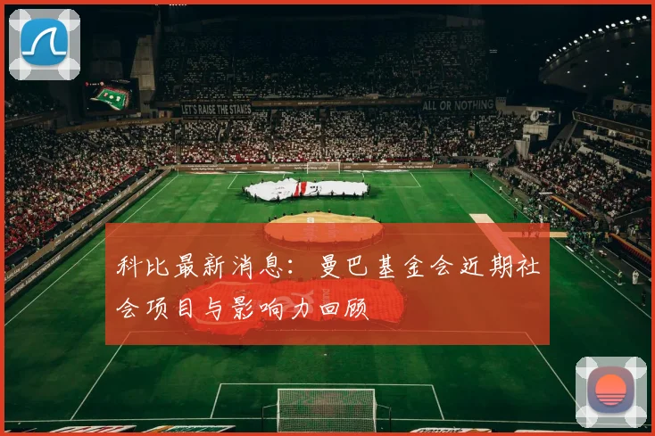 科比最新消息：曼巴基金会近期社会项目与影响力回顾