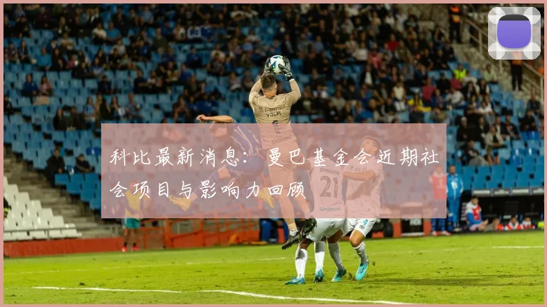 科比最新消息：曼巴基金会近期社会项目与影响力回顾