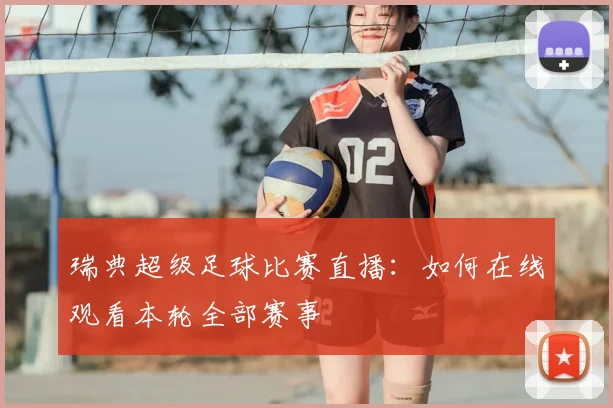 瑞典超级足球比赛直播：如何在线观看本轮全部赛事