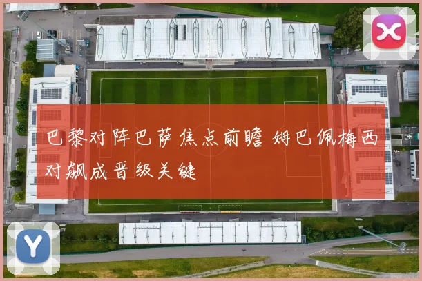 巴黎对阵巴萨焦点前瞻 姆巴佩梅西对飙成晋级关键