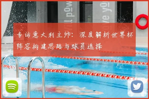 专访意大利主帅:深度解析世界杯阵容构建思路与球员选择