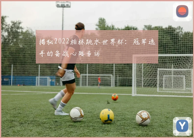 揭秘2022柏林跳水世界杯：冠军选手的备战心路专访