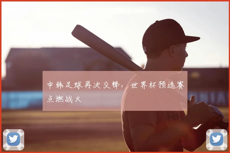 中韩足球再次交锋，世界杯预选赛点燃战火