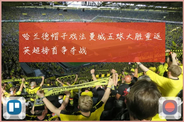 哈兰德帽子戏法曼城五球大胜重返英超榜首争夺战