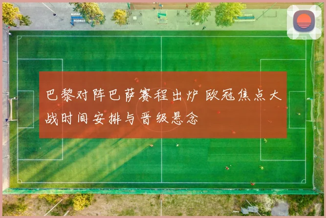 巴黎对阵巴萨赛程出炉 欧冠焦点大战时间安排与晋级悬念