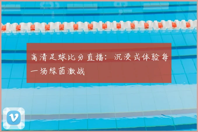 高清足球比分直播：沉浸式体验每一场绿茵激战