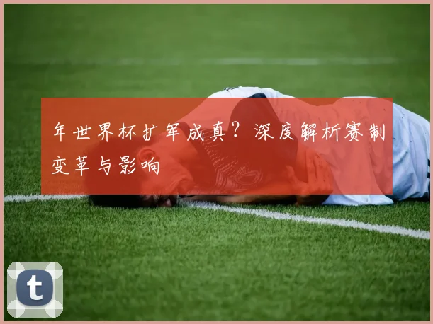 年世界杯扩军成真？深度解析赛制变革与影响