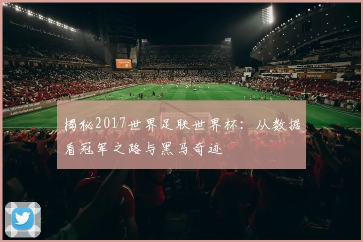 揭秘2017世界足联世界杯：从数据看冠军之路与黑马奇迹